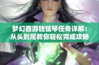 梦幻西游独弦琴任务详解：从头到尾教你轻松完成攻略