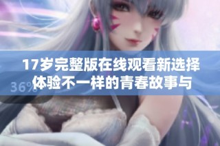 17岁完整版在线观看新选择 体验不一样的青春故事与情感描绘