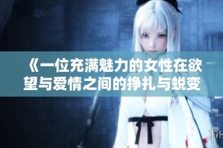 《一位充满魅力的女性在欲望与爱情之间的挣扎与蜕变》