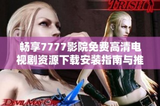 畅享7777影院免费高清电视剧资源下载安装指南与推荐
