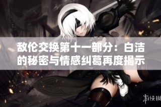 敌伦交换第十一部分：白洁的秘密与情感纠葛再度揭示