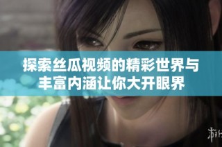 探索丝瓜视频的精彩世界与丰富内涵让你大开眼界