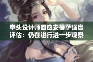 拳头设计师回应安蓓萨强度评估：仍在进行进一步观察与调整