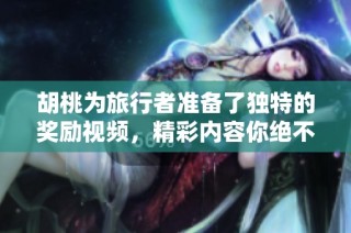 胡桃为旅行者准备了独特的奖励视频，精彩内容你绝不能错过