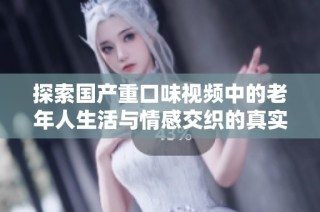探索国产重口味视频中的老年人生活与情感交织的真实故事
