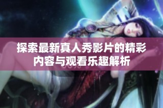 探索最新真人秀影片的精彩内容与观看乐趣解析