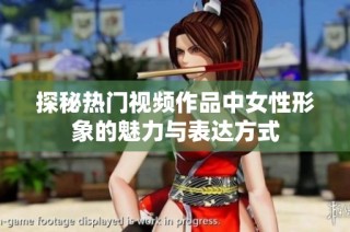探秘热门视频作品中女性形象的魅力与表达方式