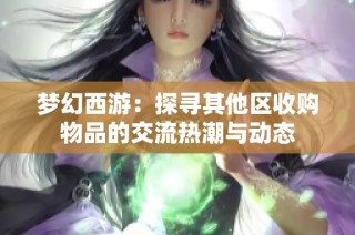 梦幻西游：探寻其他区收购物品的交流热潮与动态