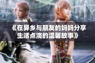 《在异乡与朋友的妈妈分享生活点滴的温馨故事》