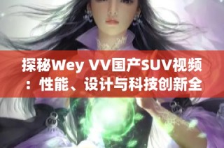 探秘Wey VV国产SUV视频：性能、设计与科技创新全解析