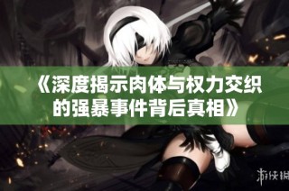 《深度揭示肉体与权力交织的强暴事件背后真相》