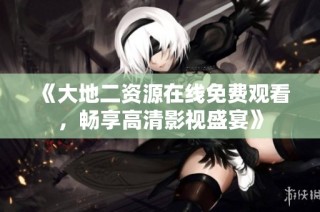 《大地二资源在线免费观看，畅享高清影视盛宴》