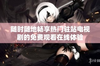随时随地畅享热门驻站电视剧的免费观看在线体验