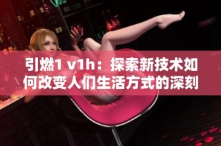 引燃1 v1h：探索新技术如何改变人们生活方式的深刻影响