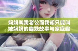 妈妈叫我老公而我却只能叫她妈妈的幽默故事与家庭趣事