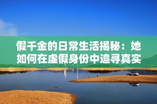 假千金的日常生活揭秘：她如何在虚假身份中追寻真实自我