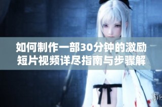 如何制作一部30分钟的激励短片视频详尽指南与步骤解析