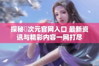 探秘囧次元官网入口 最新资讯与精彩内容一网打尽