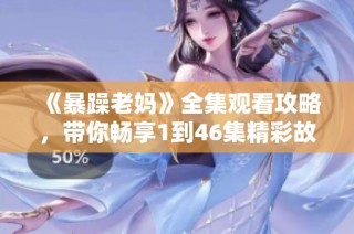 《暴躁老妈》全集观看攻略，带你畅享1到46集精彩故事与幽默瞬间