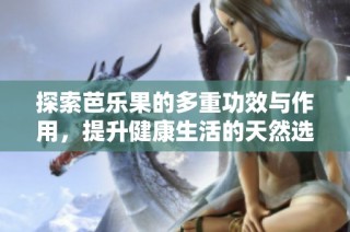 探索芭乐果的多重功效与作用，提升健康生活的天然选择