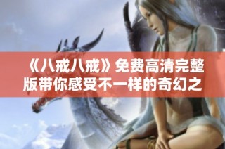 《八戒八戒》免费高清完整版带你感受不一样的奇幻之旅和情感碰撞
