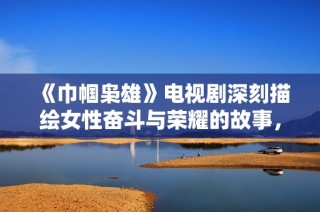 《巾帼枭雄》电视剧深刻描绘女性奋斗与荣耀的故事，展现不屈精神与传奇人生