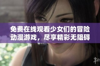 免费在线观看少女们的冒险动漫游戏，尽享精彩无阻碍体验