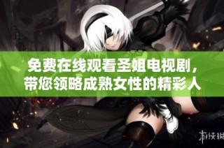 免费在线观看圣姐电视剧，带您领略成熟女性的精彩人生！