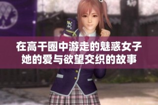 在高干圈中游走的魅惑女子她的爱与欲望交织的故事