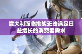 意大利面临挑战无法满足日益增长的消费者需求