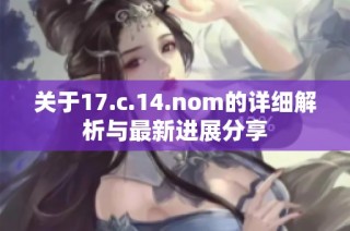 关于17.c.14.nom的详细解析与最新进展分享