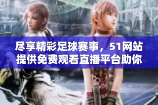 尽享精彩足球赛事，51网站提供免费观看直播平台助你追踪比赛动态
