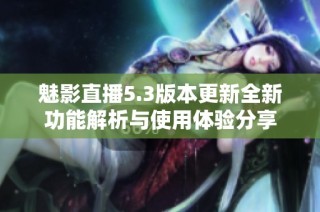 魅影直播5.3版本更新全新功能解析与使用体验分享