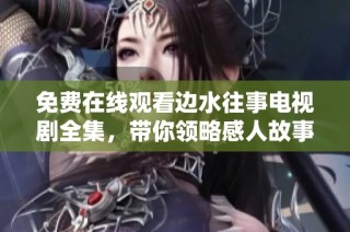 免费在线观看边水往事电视剧全集，带你领略感人故事和精彩剧情