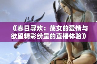 《春日寻欢：荡女的爱情与欲望精彩纷呈的直播体验》