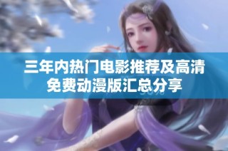 三年内热门电影推荐及高清免费动漫版汇总分享