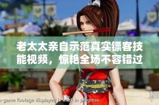 老太太亲自示范真实镖客技能视频，惊艳全场不容错过