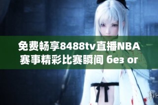 免费畅享8488tv直播NBA赛事精彩比赛瞬间 без ограничений