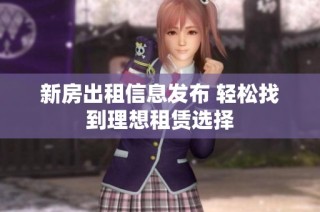 新房出租信息发布 轻松找到理想租赁选择