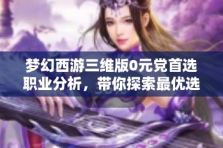 梦幻西游三维版0元党首选职业分析，带你探索最优选择