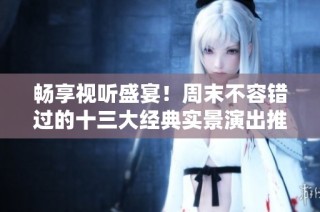 畅享视听盛宴！周末不容错过的十三大经典实景演出推荐