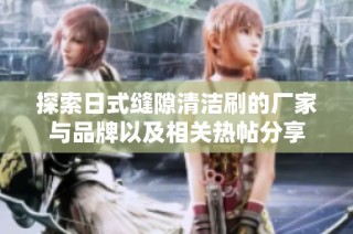 探索日式缝隙清洁刷的厂家与品牌以及相关热帖分享