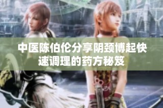 中医陈伯伦分享阴颈博起快速调理的药方秘笈