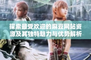 探索最受欢迎的麻豆网站资源及其独特魅力与优势解析