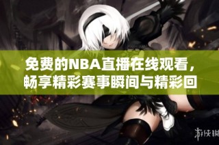 免费的NBA直播在线观看，畅享精彩赛事瞬间与精彩回放体验