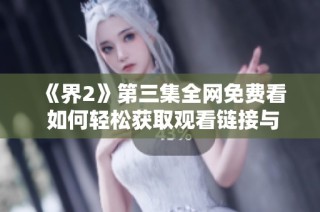 《界2》第三集全网免费看 如何轻松获取观看链接与攻略分享