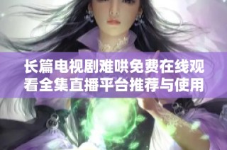 长篇电视剧难哄免费在线观看全集直播平台推荐与使用指南