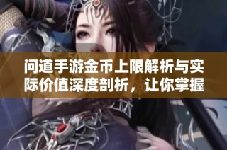 问道手游金币上限解析与实际价值深度剖析，让你掌握金钱真谛