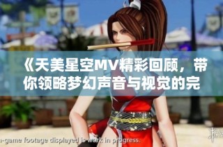 《天美星空MV精彩回顾，带你领略梦幻声音与视觉的完美结合》