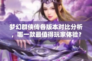 梦幻群侠传各版本对比分析，哪一款最值得玩家体验？